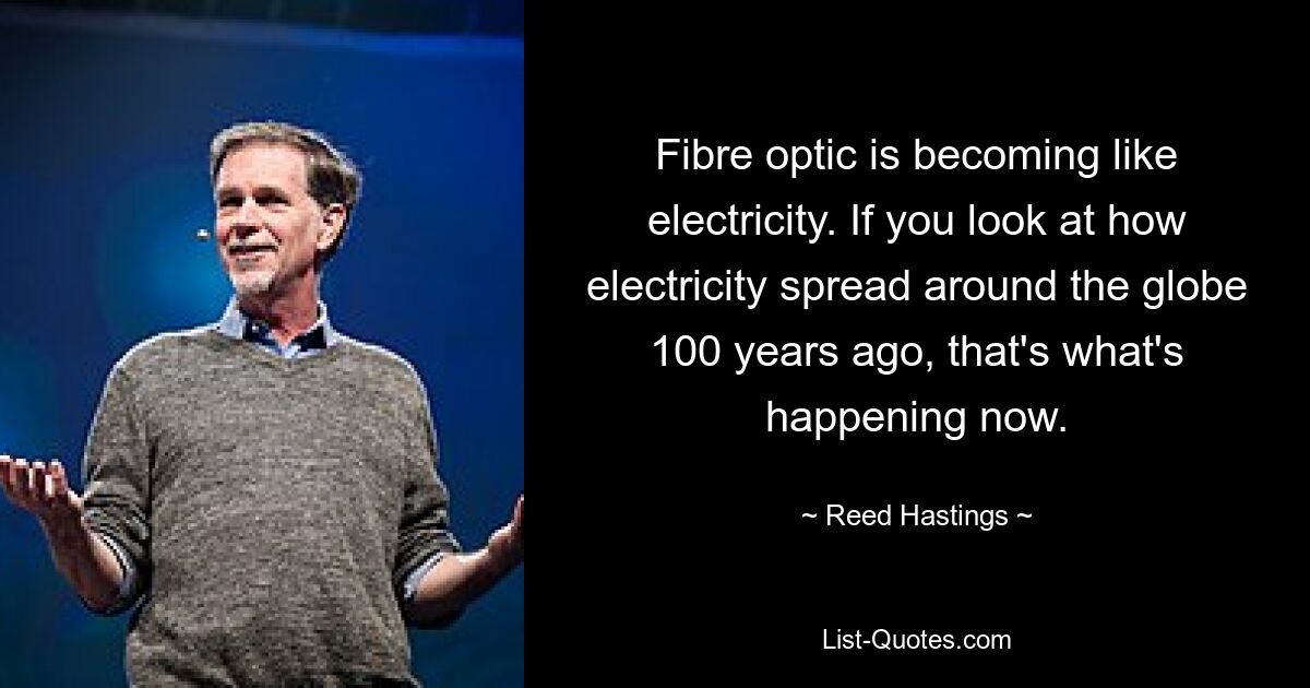 Fibre optic is becoming like electricity. If you look at how electricity spread around the globe 100 years ago, that's what's happening now. — © Reed Hastings