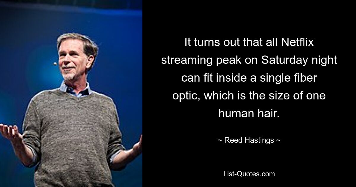 It turns out that all Netflix streaming peak on Saturday night can fit inside a single fiber optic, which is the size of one human hair. — © Reed Hastings