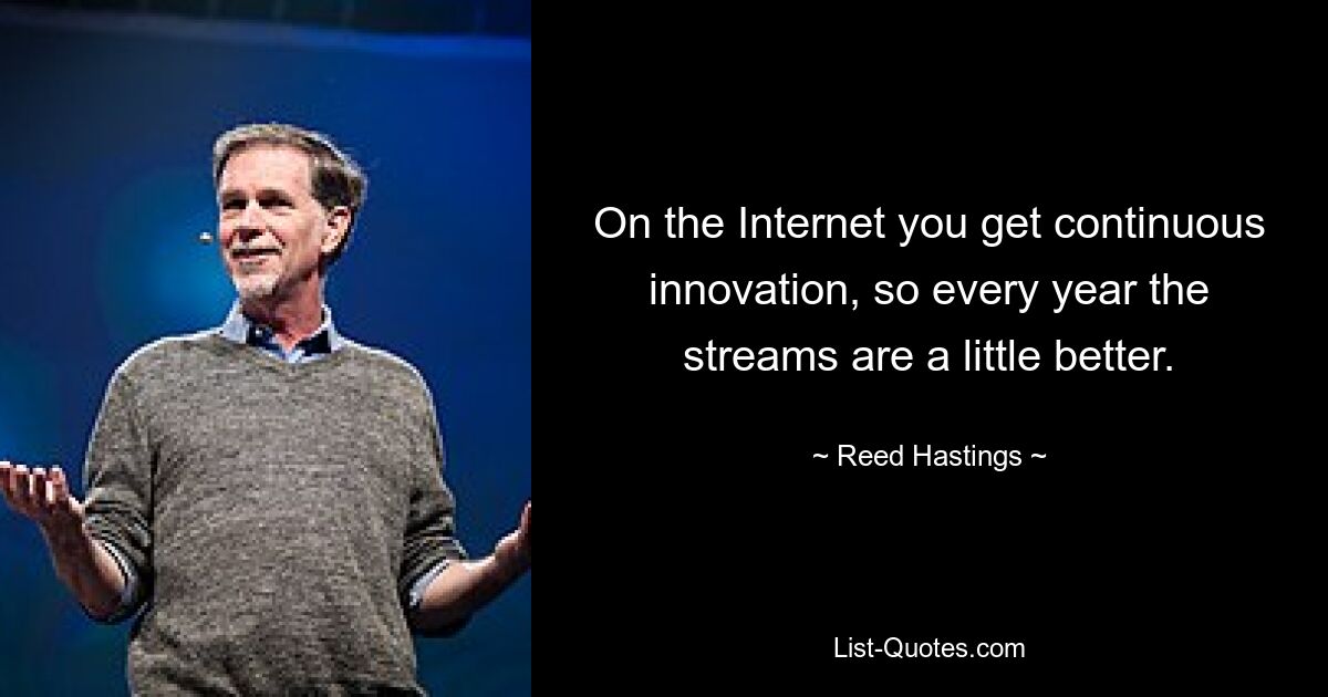 On the Internet you get continuous innovation, so every year the streams are a little better. — © Reed Hastings