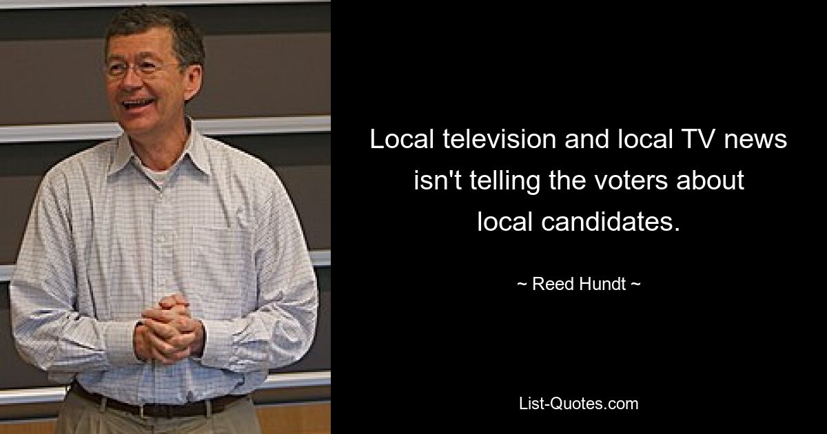 Local television and local TV news isn't telling the voters about local candidates. — © Reed Hundt