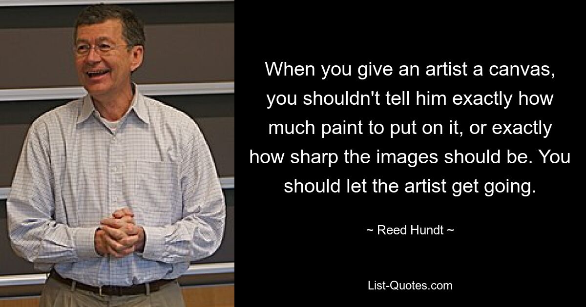 When you give an artist a canvas, you shouldn't tell him exactly how much paint to put on it, or exactly how sharp the images should be. You should let the artist get going. — © Reed Hundt