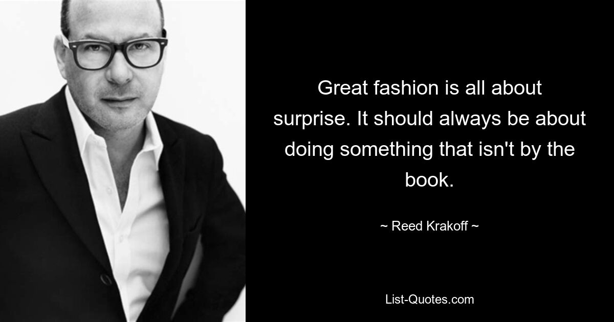 Great fashion is all about surprise. It should always be about doing something that isn't by the book. — © Reed Krakoff