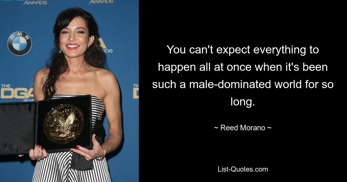 You can't expect everything to happen all at once when it's been such a male-dominated world for so long. — © Reed Morano