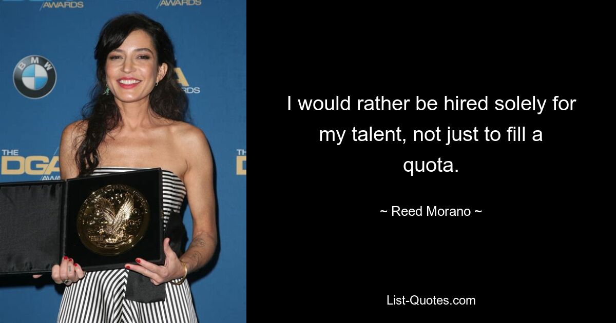 I would rather be hired solely for my talent, not just to fill a quota. — © Reed Morano