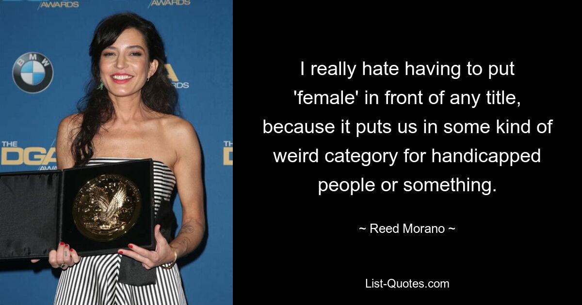 I really hate having to put 'female' in front of any title, because it puts us in some kind of weird category for handicapped people or something. — © Reed Morano