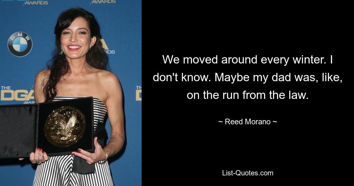 We moved around every winter. I don't know. Maybe my dad was, like, on the run from the law. — © Reed Morano