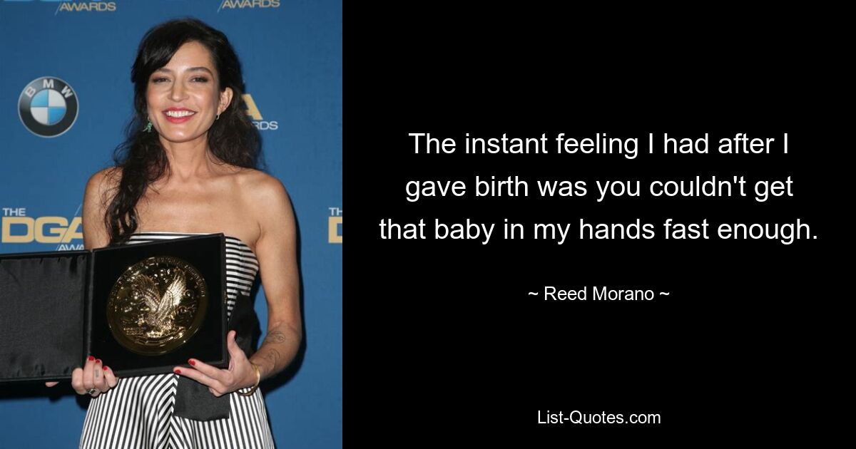 The instant feeling I had after I gave birth was you couldn't get that baby in my hands fast enough. — © Reed Morano