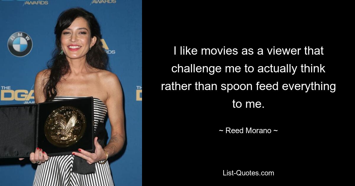 I like movies as a viewer that challenge me to actually think rather than spoon feed everything to me. — © Reed Morano