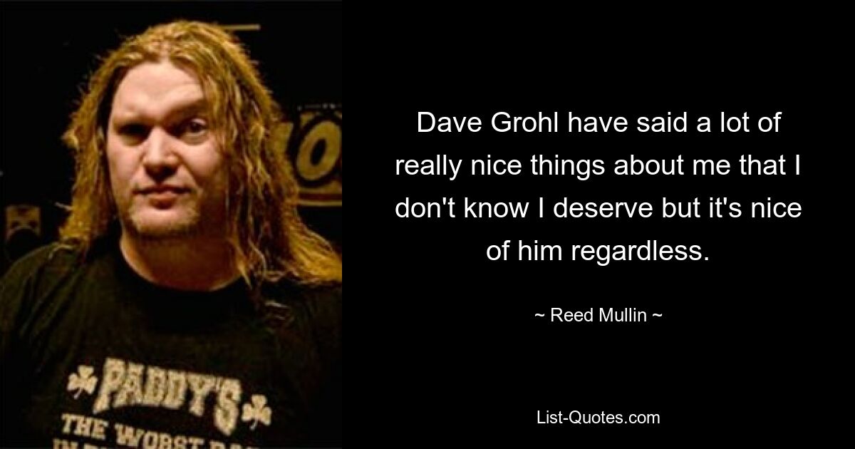 Dave Grohl have said a lot of really nice things about me that I don't know I deserve but it's nice of him regardless. — © Reed Mullin