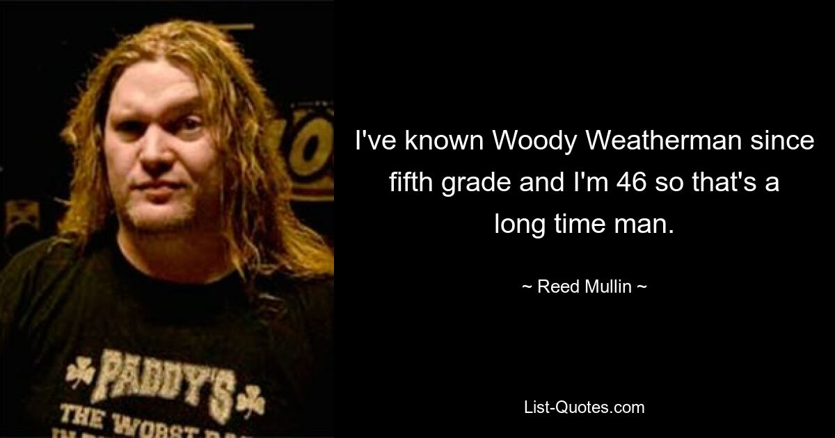 I've known Woody Weatherman since fifth grade and I'm 46 so that's a long time man. — © Reed Mullin