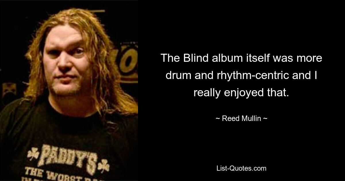 The Blind album itself was more drum and rhythm-centric and I really enjoyed that. — © Reed Mullin