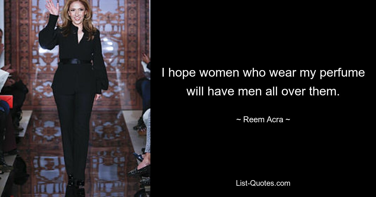 I hope women who wear my perfume will have men all over them. — © Reem Acra