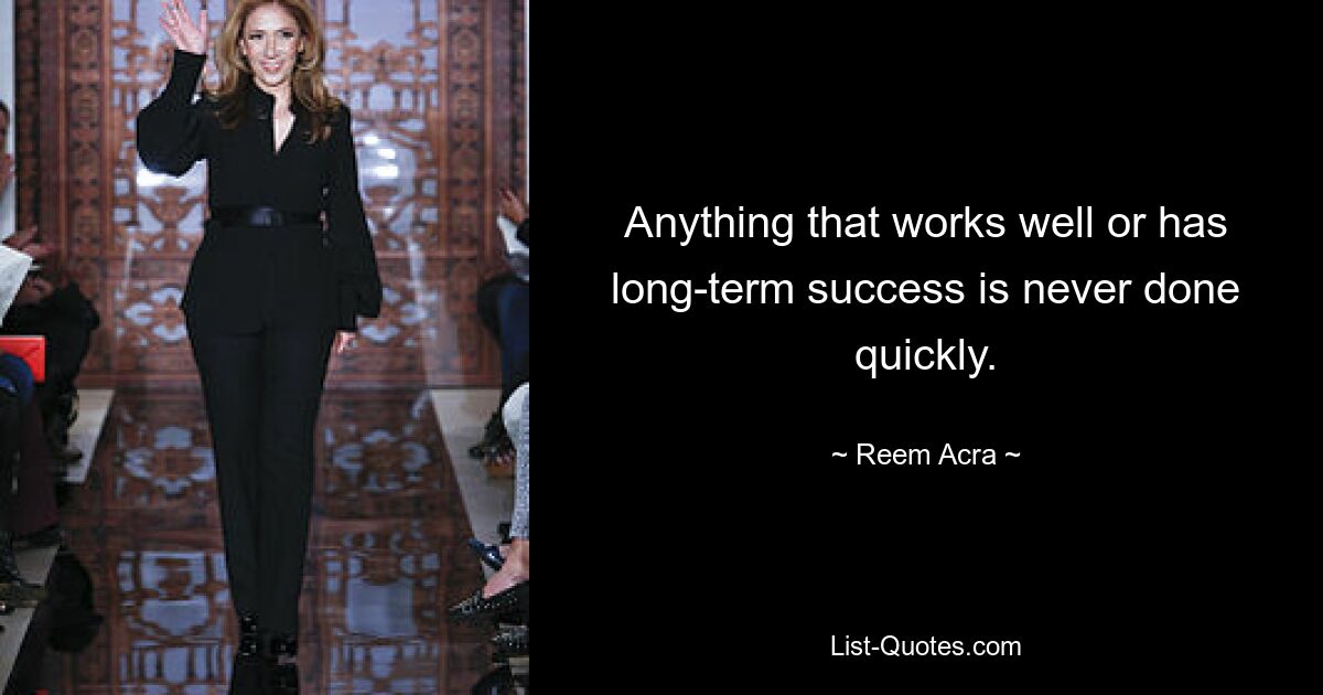 Anything that works well or has long-term success is never done quickly. — © Reem Acra