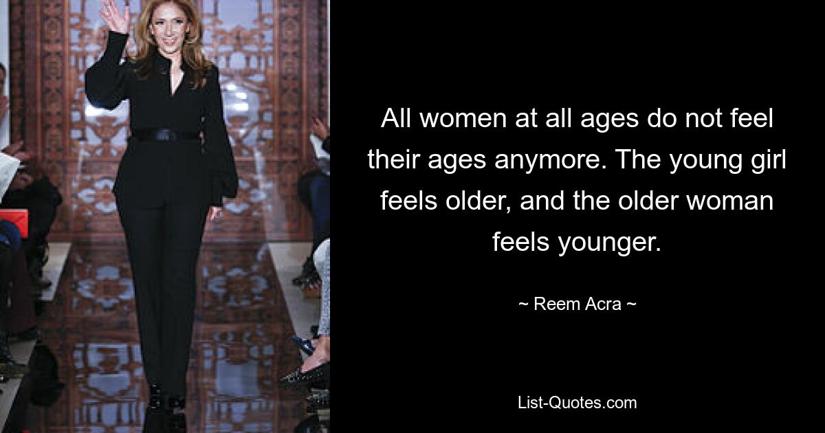 All women at all ages do not feel their ages anymore. The young girl feels older, and the older woman feels younger. — © Reem Acra