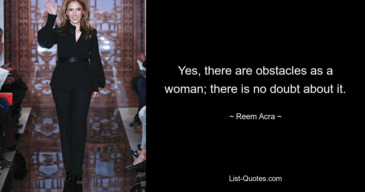 Yes, there are obstacles as a woman; there is no doubt about it. — © Reem Acra