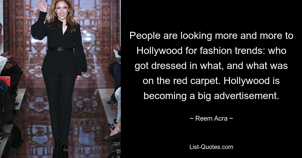 People are looking more and more to Hollywood for fashion trends: who got dressed in what, and what was on the red carpet. Hollywood is becoming a big advertisement. — © Reem Acra