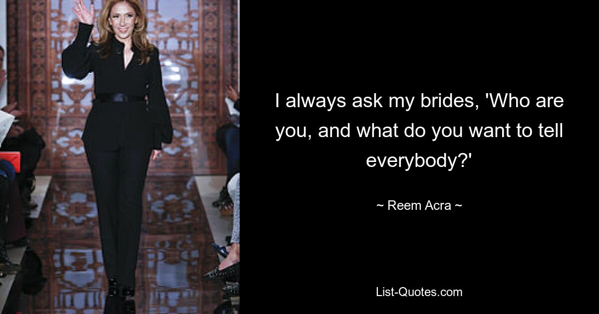 I always ask my brides, 'Who are you, and what do you want to tell everybody?' — © Reem Acra