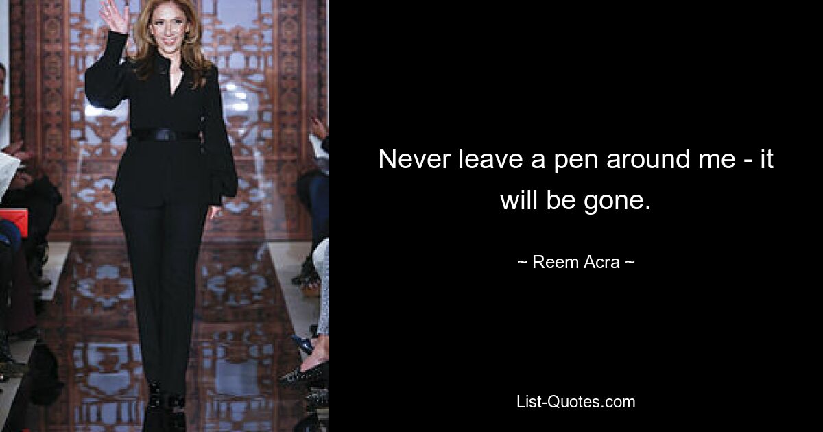 Never leave a pen around me - it will be gone. — © Reem Acra