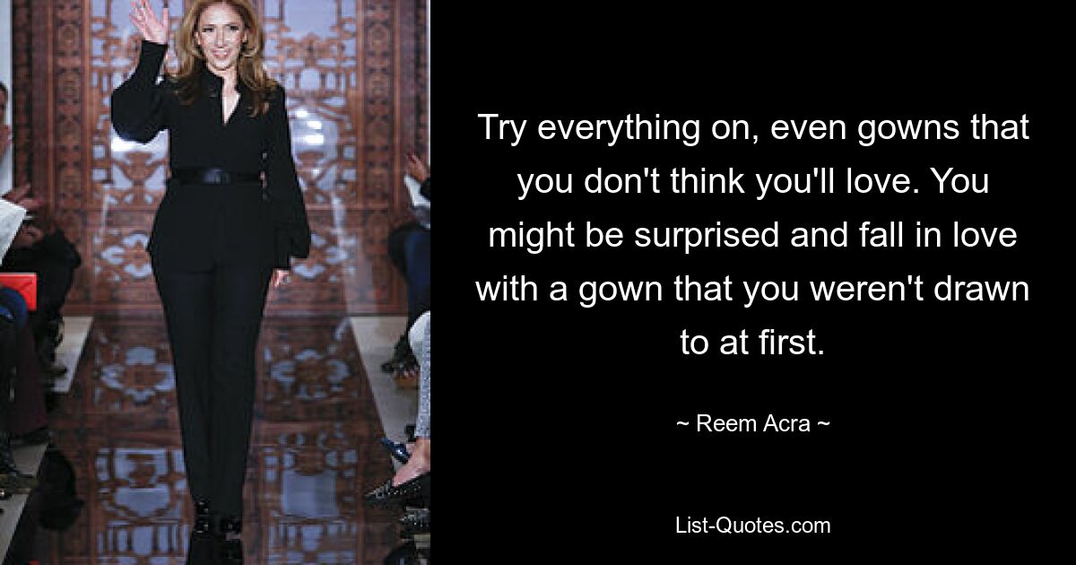 Try everything on, even gowns that you don't think you'll love. You might be surprised and fall in love with a gown that you weren't drawn to at first. — © Reem Acra