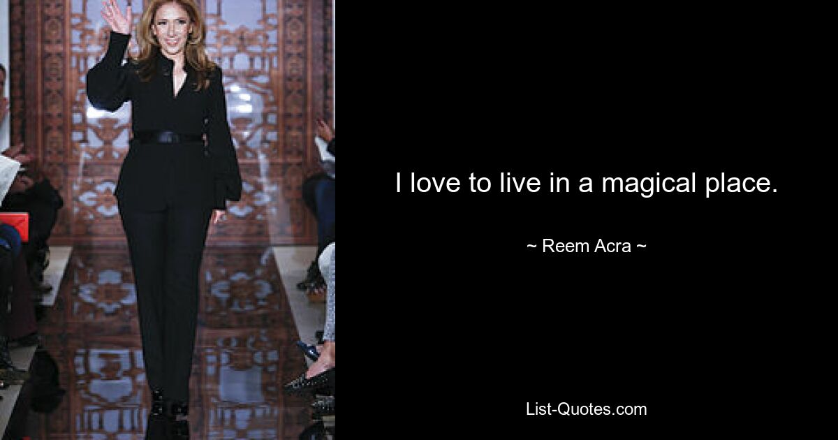 I love to live in a magical place. — © Reem Acra