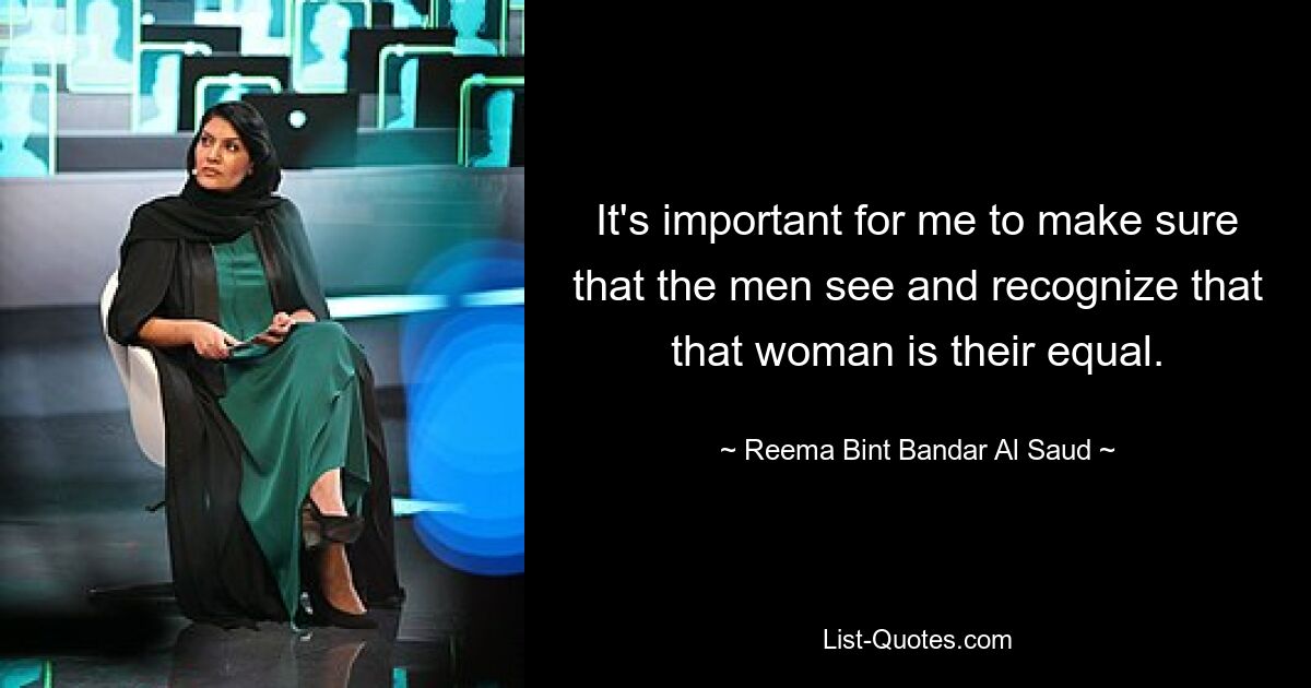 It's important for me to make sure that the men see and recognize that that woman is their equal. — © Reema Bint Bandar Al Saud