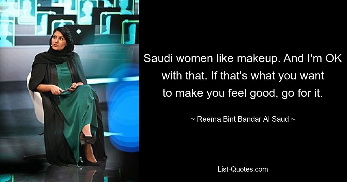 Saudi women like makeup. And I'm OK with that. If that's what you want to make you feel good, go for it. — © Reema Bint Bandar Al Saud