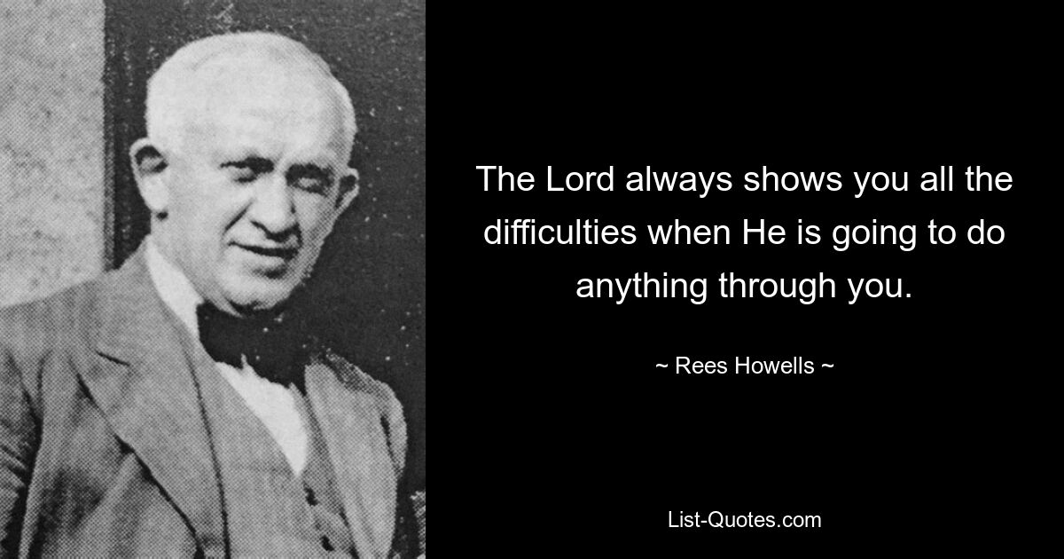 The Lord always shows you all the difficulties when He is going to do anything through you. — © Rees Howells