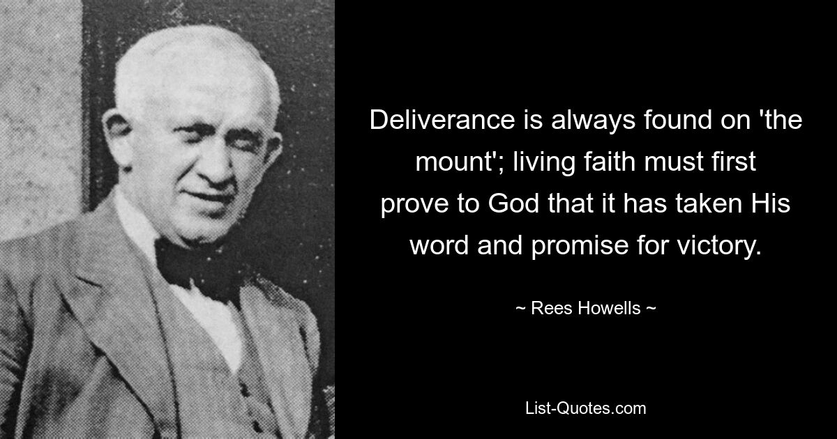 Deliverance is always found on 'the mount'; living faith must first prove to God that it has taken His word and promise for victory. — © Rees Howells