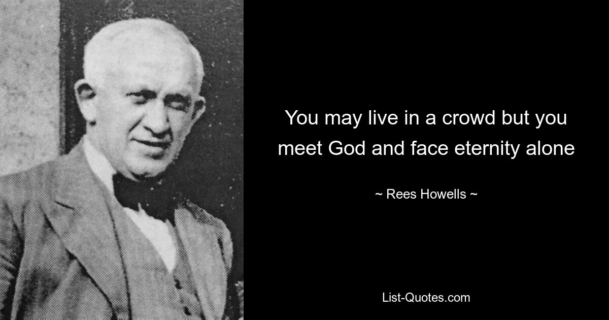 You may live in a crowd but you meet God and face eternity alone — © Rees Howells