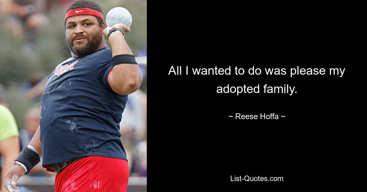 All I wanted to do was please my adopted family. — © Reese Hoffa