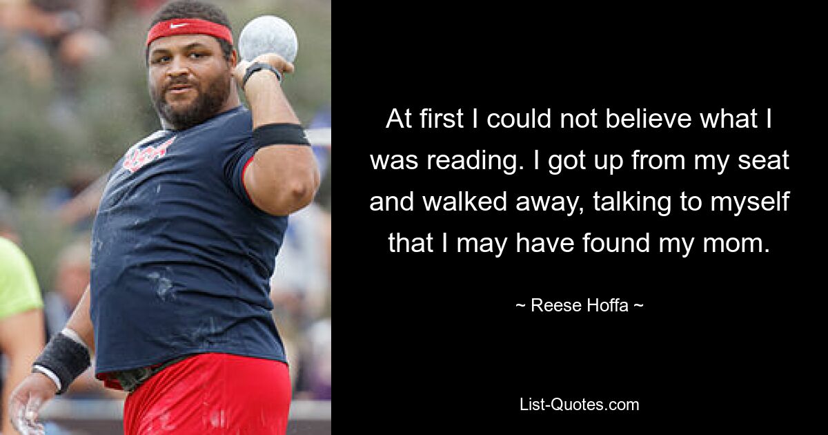 At first I could not believe what I was reading. I got up from my seat and walked away, talking to myself that I may have found my mom. — © Reese Hoffa