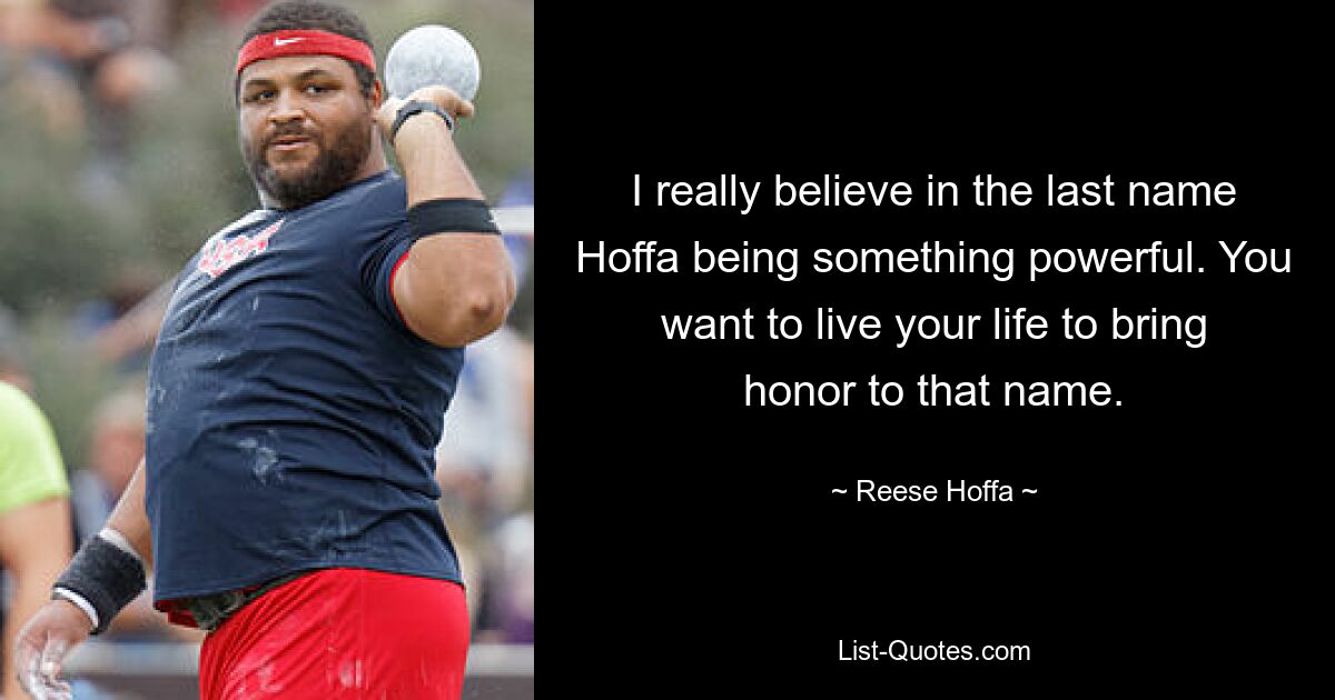 I really believe in the last name Hoffa being something powerful. You want to live your life to bring honor to that name. — © Reese Hoffa