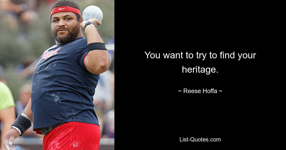 You want to try to find your heritage. — © Reese Hoffa