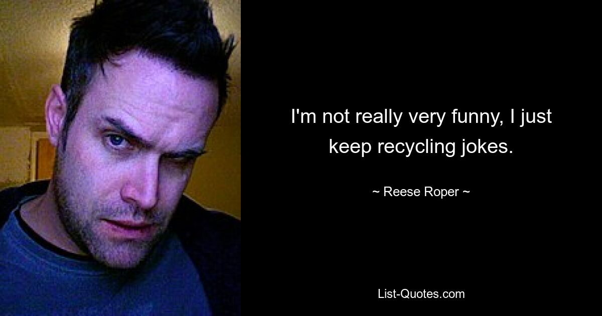 I'm not really very funny, I just keep recycling jokes. — © Reese Roper