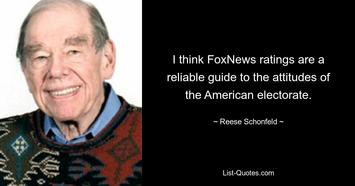 I think FoxNews ratings are a reliable guide to the attitudes of the American electorate. — © Reese Schonfeld