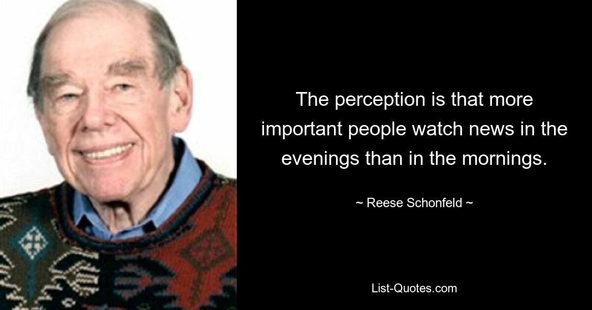 The perception is that more important people watch news in the evenings than in the mornings. — © Reese Schonfeld