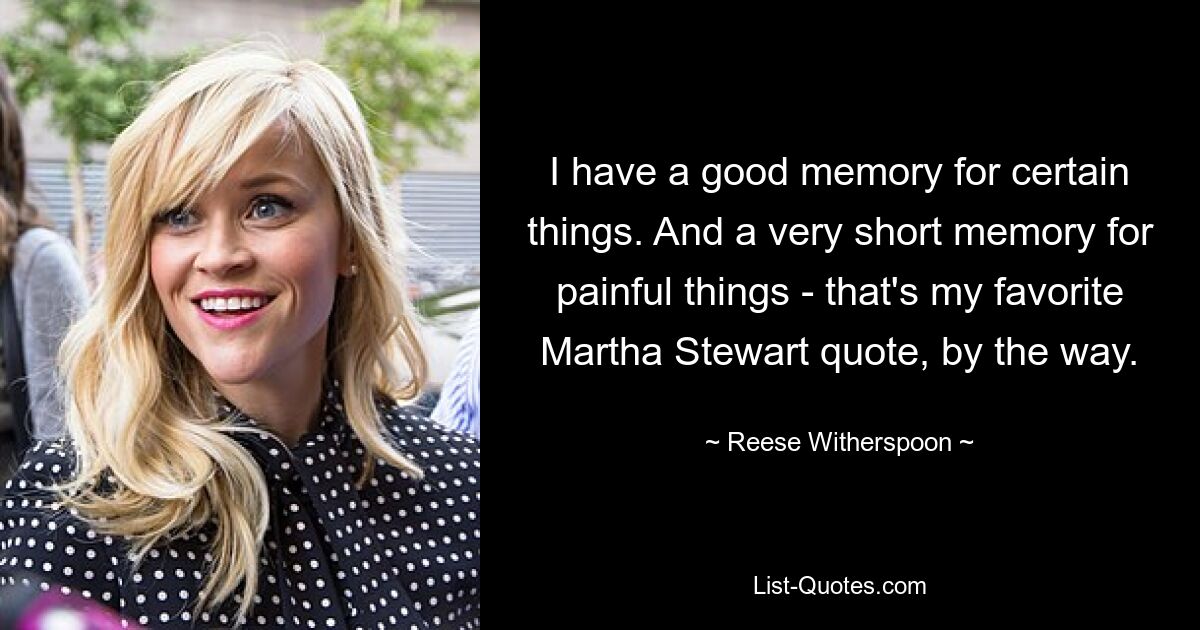 I have a good memory for certain things. And a very short memory for painful things - that's my favorite Martha Stewart quote, by the way. — © Reese Witherspoon