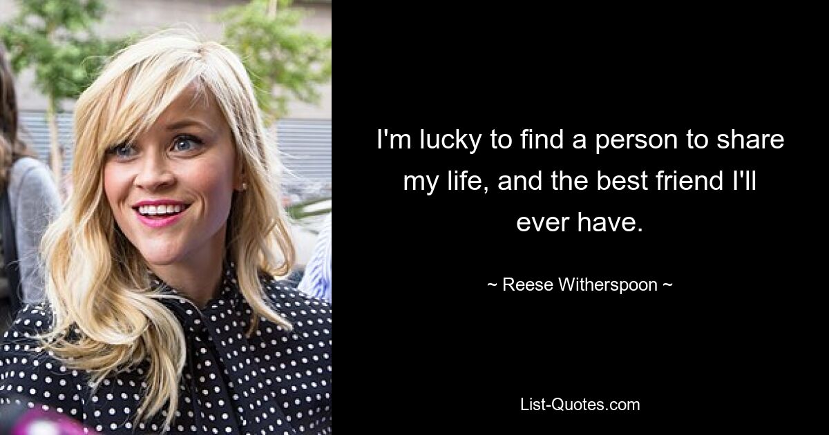 I'm lucky to find a person to share my life, and the best friend I'll ever have. — © Reese Witherspoon