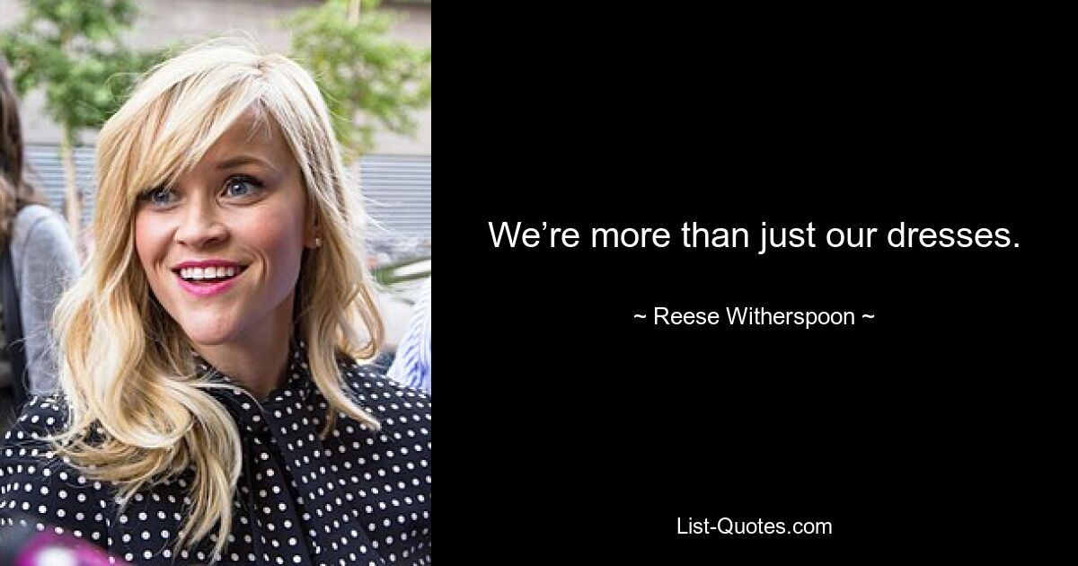 We’re more than just our dresses. — © Reese Witherspoon