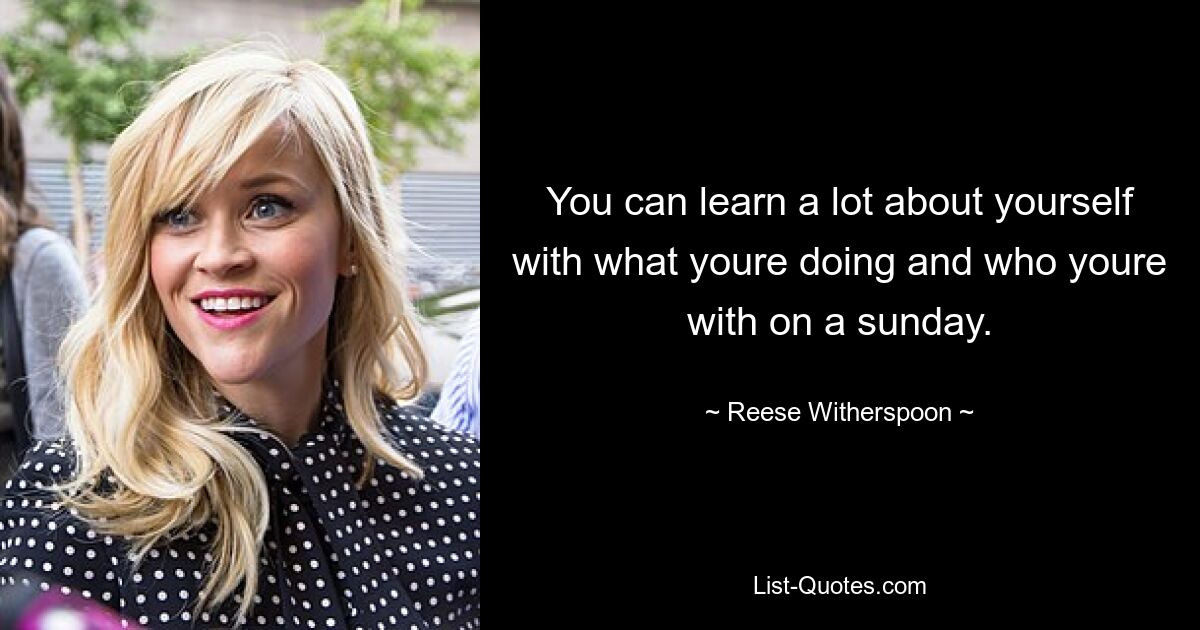 You can learn a lot about yourself with what youre doing and who youre with on a sunday. — © Reese Witherspoon