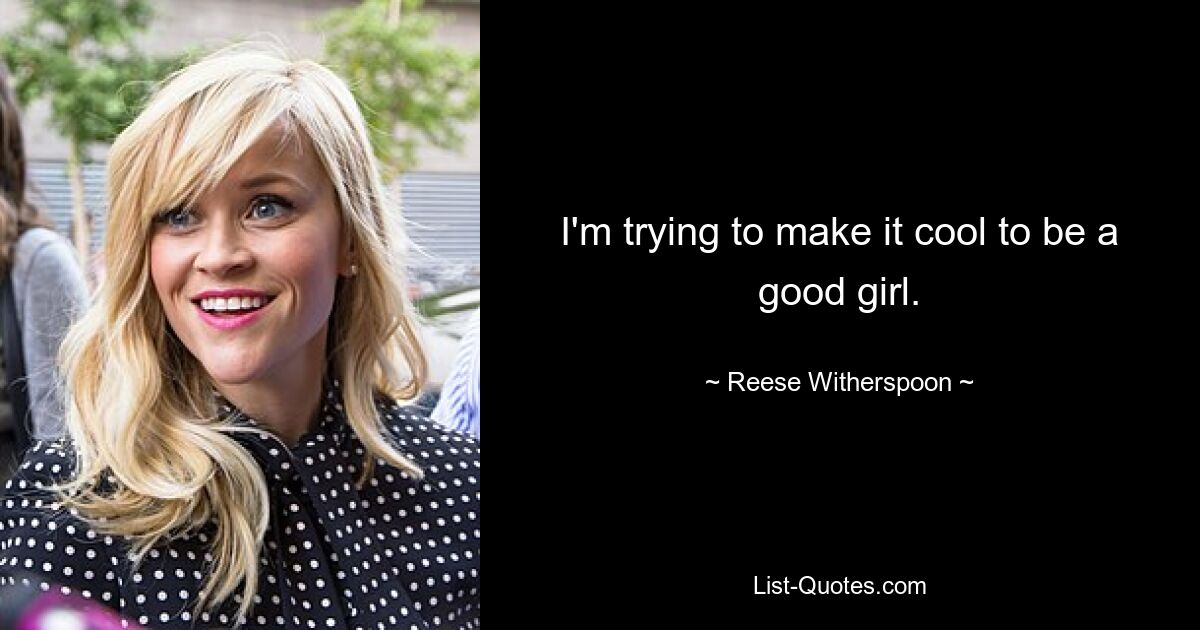 I'm trying to make it cool to be a good girl. — © Reese Witherspoon