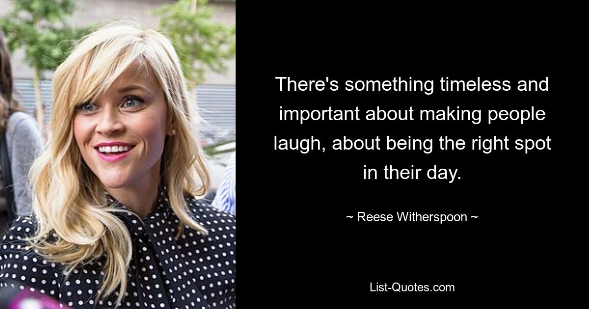 There's something timeless and important about making people laugh, about being the right spot in their day. — © Reese Witherspoon