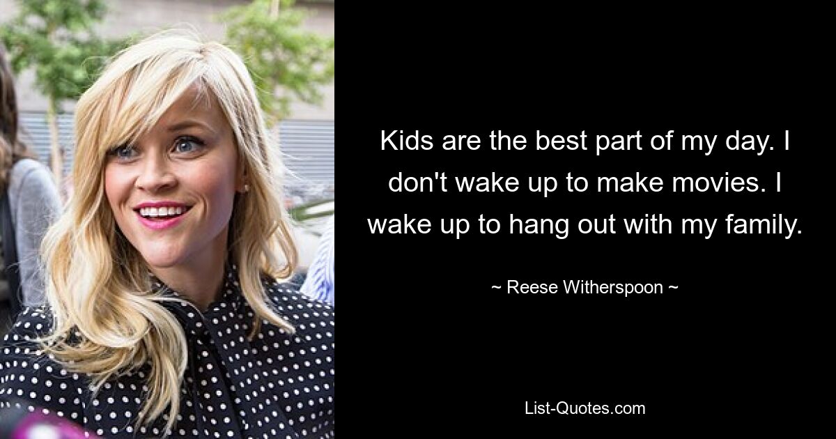 Kids are the best part of my day. I don't wake up to make movies. I wake up to hang out with my family. — © Reese Witherspoon