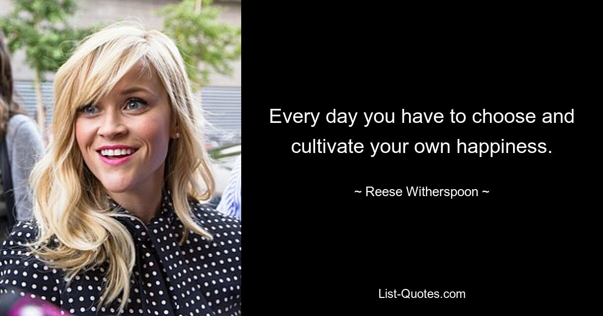 Every day you have to choose and cultivate your own happiness. — © Reese Witherspoon