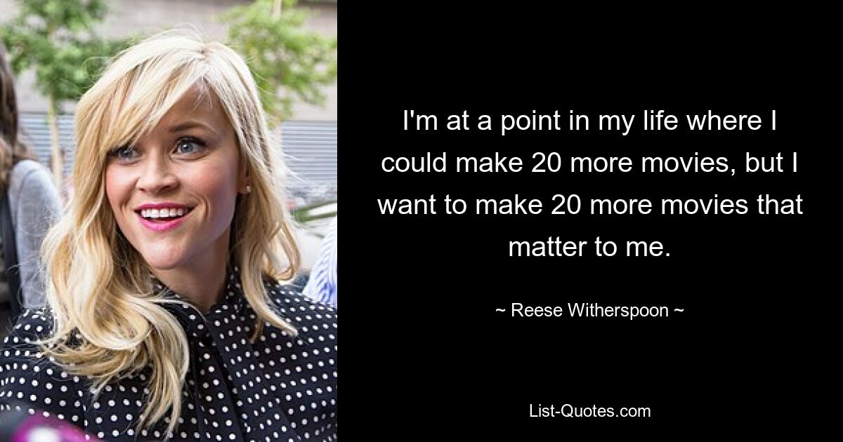 I'm at a point in my life where I could make 20 more movies, but I want to make 20 more movies that matter to me. — © Reese Witherspoon