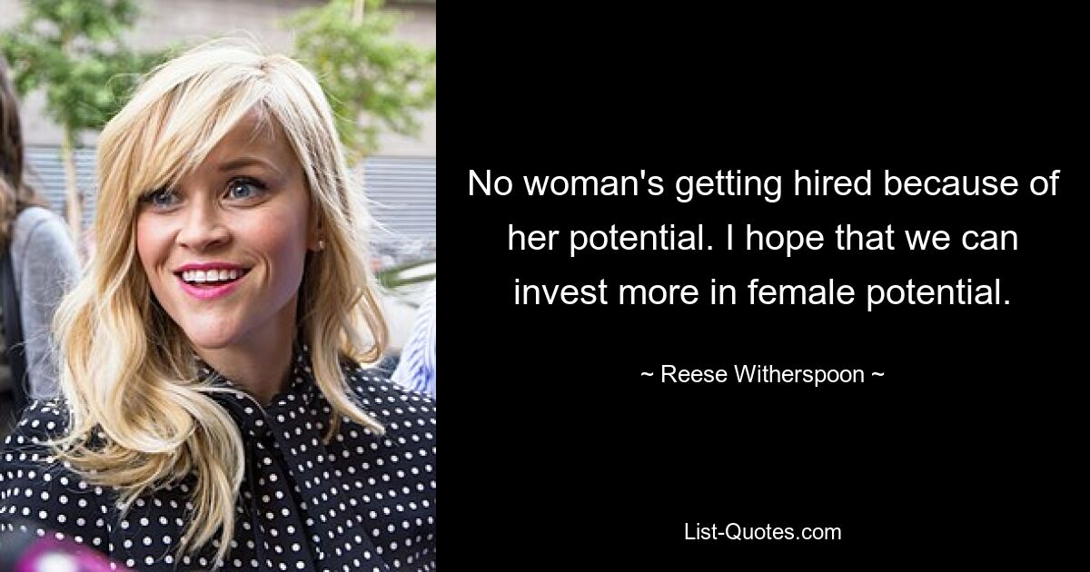 No woman's getting hired because of her potential. I hope that we can invest more in female potential. — © Reese Witherspoon