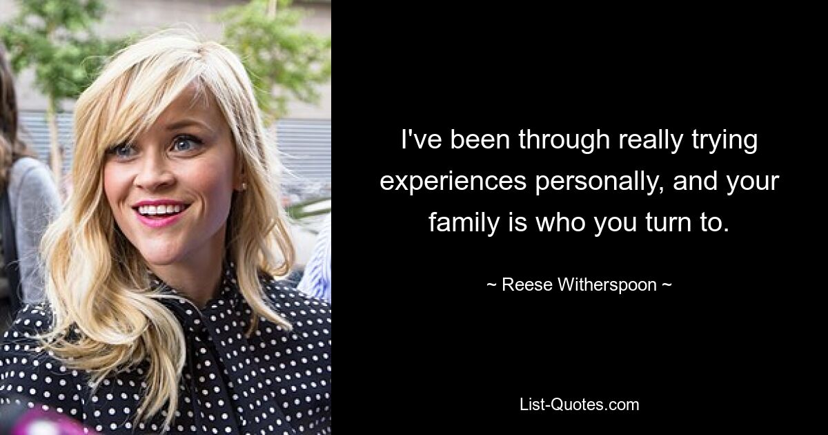 I've been through really trying experiences personally, and your family is who you turn to. — © Reese Witherspoon