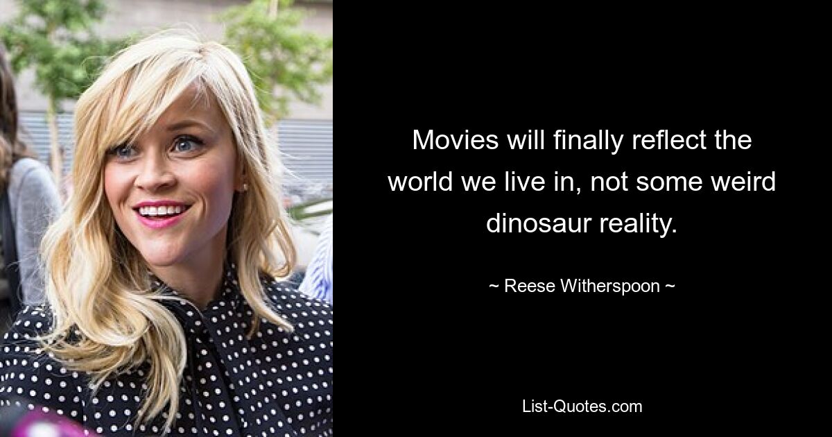 Movies will finally reflect the world we live in, not some weird dinosaur reality. — © Reese Witherspoon