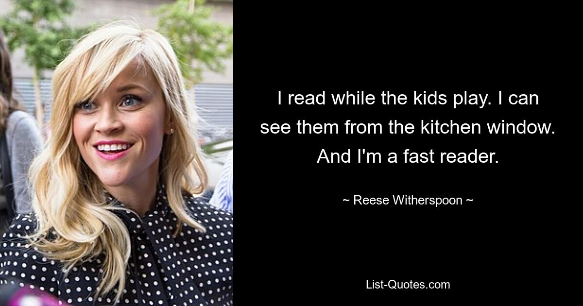 I read while the kids play. I can see them from the kitchen window. And I'm a fast reader. — © Reese Witherspoon