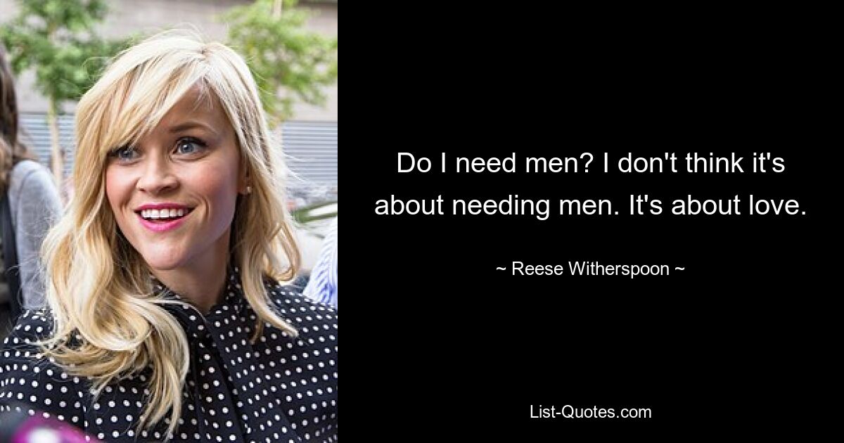 Do I need men? I don't think it's about needing men. It's about love. — © Reese Witherspoon